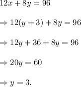 12x+8y=96\\\\\Rightarrow 12(y+3)+8y=96\\\\\Rightarrow 12y+36+8y=96\\\\\Rightarrow 20y=60\\\\\Rightarrow y=3.