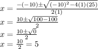 x = \frac {- (- 10) \pm \sqrt {(- 10) ^ 2-4 (1) (25)}} {2 (1)}\\x = \frac {10 \pm \sqrt {100-100}} {2}\\x = \frac {10 \pm \sqrt {0}} {2}\\x = \frac {10} {2} = 5