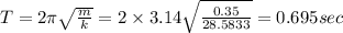 T=2\pi \sqrt{\frac{m}{k}}=2\times 3.14\sqrt{\frac{0.35}{28.5833}}=0.695sec