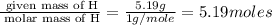 \frac{\text{ given mass of H}}{\text{ molar mass of H}}= \frac{5.19g}{1g/mole}=5.19moles