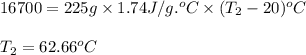 16700=225g\times 1.74J/g.^oC\times (T_2-20)^oC\\\\T_2=62.66^oC