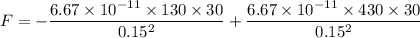 F = - \dfrac{6.67 \times 10^{-11}\times 130 \times 30}{0.15^2} +\dfrac{6.67 \times 10^{-11}\times 430 \times 30}{0.15^2}
