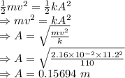 \frac{1}{2}mv^2=\frac{1}{2}kA^2\\\Rightarrow mv^2=kA^2\\\Rightarrow A=\sqrt{\frac{mv^2}{k}}\\\Rightarrow A=\sqrt{\frac{2.16\times 10^{-2}\times 11.2^2}{110}}\\\Rightarrow A=0.15694\ m