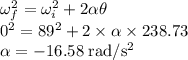 \omega^{2}_{f}=\omega^{2}_{i}+2 \alpha \theta\\0^{2}=89^{2}+2 \times \alpha \times 238.73\\\alpha =-16.58 \;\rm rad/s^{2}
