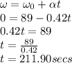 \omega = \omega_0+\alpha t\\0=89-0.42t\\0.42t=89\\t=\frac{89}{0.42}\\t= 211.90secs