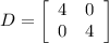 D = \left[\begin{array}{ccc}4&0\\0&4\end{array}\right]