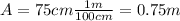 A=75 cm \frac{1m}{100 cm}=0.75 m