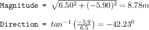 \texttt{Magnitude = }\sqrt{6.50^2+(-5.90)^2}=8.78m\\\\\texttt{Direction = }tan^{-1}\left ( \frac{-5.9}{6.5}\right )=-42.23^0