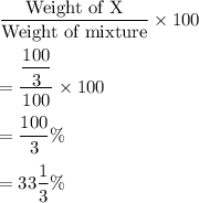 \dfrac{\text{Weight of X}}{\text{Weight of mixture}}\times 100\\\\=\dfrac{\dfrac{100}{3}}{100}\times 100\\\\=\dfrac{100}{3}\%\\\\=33\dfrac{1}{3}\%