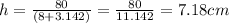 h = \frac{80}{(8 + 3.142)}=\frac{80}{11.142}=7.18 cm