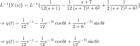 L^{-1}\{Y(s)\}=L^{-1}\{\dfrac{1}{12(s+1)}-\dfrac{1}{12}\dfrac{s+7}{(s+7)^2+6^2}+\dfrac{1}{2}\dfrac{1}{(s+7)^2+6^2}\}\\\\\\\Rightarrow y(t)=\dfrac{1}{12}e^{-t}-\dfrac{1}{12}e^{-7t}\cos 6t+\dfrac{1}{2\times6}e^{-7t}\sin 6t\\\\\\\Rightarrow y(t)=\dfrac{1}{12}e^{-t}-\dfrac{1}{12}e^{-7t}\cos 6t+\dfrac{1}{12}e^{-7t}\sin 6t.