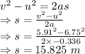 v^2-u^2=2as\\\Rightarrow s=\frac{v^2-u^2}{2a}\\\Rightarrow s=\frac{5.91^2-6.75^2}{2\times -0.336}\\\Rightarrow s=15.825\ m