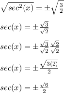 \sqrt{sec^2(x)}=\±\sqrt{\frac{3}{2}}\\\\sec(x)=\±\frac{\sqrt{3}}{\sqrt{2}}\\\\sec(x)=\±\frac{\sqrt{3}}{\sqrt{2}}\frac{\sqrt{2}}{\sqrt{2}}\\\\sec(x)=\±\frac{\sqrt{3(2)}}{2}\\\\sec(x)=\±\frac{\sqrt{6}}{2}