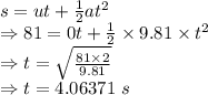 s=ut+\frac{1}{2}at^2\\\Rightarrow 81=0t+\frac{1}{2}\times 9.81\times t^2\\\Rightarrow t=\sqrt{\frac{81\times 2}{9.81}}\\\Rightarrow t=4.06371\ s