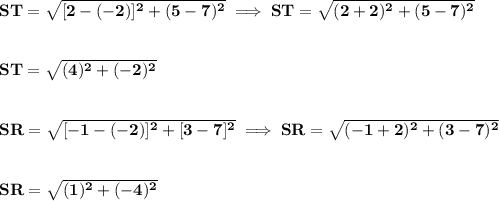 \bf ST=\sqrt{[2-(-2)]^2+(5-7)^2}\implies ST=\sqrt{(2+2)^2+(5-7)^2}&#10;\\\\\\&#10;ST=\sqrt{(4)^2+(-2)^2}\\\\\\&#10;SR=\sqrt{[-1-(-2)]^2+[3-7]^2}\implies SR=\sqrt{(-1+2)^2+(3-7)^2}&#10;\\\\\\&#10;SR=\sqrt{(1)^2+(-4)^2}