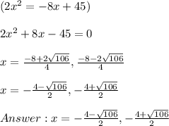 (2x^2 = -8x + 45) \\ \\ 2x^2 + 8x - 45 = 0 \\ \\ x =  \frac{-8+2 \sqrt{106} }{4} ,  \frac{-8-2 \sqrt{106} }{4} \\ \\ x = - \frac{4- \sqrt{106} }{2} , - \frac{4+  \sqrt{106} }{2} \\ \\  x = - \frac{4- \sqrt{106} }{2} , - \frac{4+  \sqrt{106} }{2}