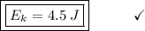 \boxed{\boxed{E_{k} = 4.5\:J}}\end{array}}\qquad\quad\checkmark