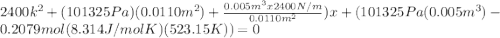 2400 k^2 +(101325Pa)(0.0110m^2)+\frac{0.005m^3 x2400N/m}{0.0110m^2})x+(101325Pa(0.005m^3)-0.2079mol(8.314J/molK)(523.15K))=0