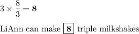 3\times \dfrac{8}{3} = \mathbf{8}\\\\\text{LiAnn can make $\boxed{\mathbf{8}}$ triple milkshakes}