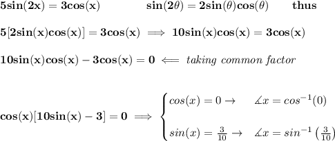 \bf 5sin(2x)=3cos(x)\qquad \qquad  sin(2\theta)=2sin(\theta)cos(\theta)\qquad thus&#10;\\\\&#10;5[2sin(x)cos(x)]=3cos(x)\implies 10sin(x)cos(x)=3cos(x)&#10;\\\\&#10;10sin(x)cos(x)-3cos(x)=0\impliedby \textit{taking common factor}&#10;\\\\\\&#10;cos(x)[10sin(x)-3]=0\implies &#10;\begin{cases}&#10;cos(x)=0\to &\measuredangle x=cos^{-1}(0)&#10;\\\\&#10;sin(x)=\frac{3}{10}\to &\measuredangle x = sin^{-1}\left( \frac{3}{10} \right)&#10;\end{cases}