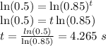 \ln(0.5)=\ln(0.85)^t\\\ln(0.5)=t\ln(0.85)\\t=\frac{ln(0.5)}{\ln(0.85)}=4.265\ s
