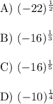 \begin{array}{l}{\text { A) }(-22)^{\frac{1}{2}}} \\\\ {\text { B) }(-16)^{\frac{1}{3}}} \\\\ {\text { C) }(-16)^{\frac{1}{5}}} \\\\ {\text { D) }(-10)^{\frac{1}{4}}}\end{array}