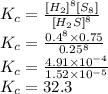 K_c = \frac{{[H_2]}^8[S_8]}{{[H_2S]}^8}\\K_c = \frac{0.4^8 \times 0.75}{0.25^8}\\K_c = \frac{4.91 \times 10^{-4}}{1.52 \times 10^{-5}}\\K_c = 32.3