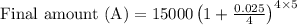 \text { Final amount }(\mathrm{A})=15000\left(1+\frac{0.025}{4}\right)^{4 \times 5}