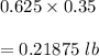0.625\times 0.35\\\\=0.21875\ lb