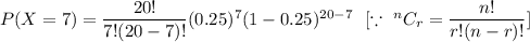 P(X=7)=\dfrac{20!}{7!(20-7)!}(0.25)^7(1-0.25)^{20-7}\ \ [\because\ ^nC_r=\dfrac{n!}{r!(n-r)!}]