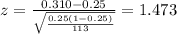 z=\frac{0.310 -0.25}{\sqrt{\frac{0.25(1-0.25)}{113}}}=1.473