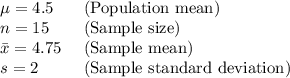 $\begin{array}{ll}\mu=4.5 & \text { (Population mean) } \\ n=15 & \text { (Sample size) } \\ \bar{x}=4.75 & \text { (Sample mean) } \\ s=2 & \text { (Sample standard deviation) }\end{array}$