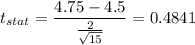 t_{stat} = \displaystyle\frac{4.75 - 4.5}{\frac{2}{\sqrt{15}} } = 0.4841