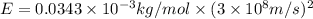E=0.0343\times 10^{-3}kg/mol\times (3\times 10^8m/s)^2