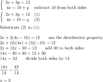 \left\{\begin{array}{ccc}2x+3y=12\\4x=10+y&\text{subtract 10 from both sides}\end{array}\right\\\\\left\{\begin{array}{ccc}2x+3y=12&(1)\\4x-10=y&(2)\end{array}\right\\\\\text{Substitute (2) to (1):}\\\\2x+3(4x-10)=12\qquad\text{use the distributive property}\\2x+(3)(4x)+(3)(-10)=12\\2x+12x-30=12\qquad\text{add 30 to both sides}\\14x-30+30=12+30\\14x=42\qquad\text{divide both sides by 14}\\\\\dfrac{14x}{14}=\dfrac{42}{14}\\\\x=3