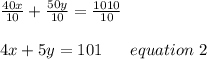 \frac{40x}{10}+\frac{50y}{10}=\frac{1010}{10}\\\\4x+5y=101 \ \ \ \ \ equation \ 2