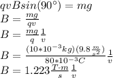 qvBsin(90^\circ)=mg\\B=\frac{mg}{qv}\\B=\frac{mg}{q}\frac{1}{v}\\B=\frac{(10*10^{-3}kg)(9.8\frac{m}{s^2})}{80*10^{-3}C}\frac{1}{v}\\B=1.223\frac{T\cdot m}{s}\frac{1}{v}