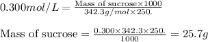 0.300mol/L=\frac{\text{Mass of sucrose}\times 1000}{342.3g/mol\times 250.}\\\\\text{Mass of sucrose}=\frac{0.300\times 342.3\times 250.}{1000}=25.7g