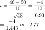 t=\dfrac{46-50}{\dfrac{10}{\sqrt{48}}}=\dfrac{-4}{\dfrac{10}{6.93}}\\\\=\dfrac{-4}{1.443}\approx-2.77