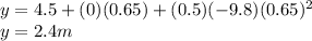 y = 4.5 + (0) (0.65) + (0.5) (- 9.8) (0.65)^{2} \\y = 2.4 m