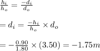 \frac{h_i}{h_o}=\frac{-d_i}{d_o}\\\\=d_i=\frac{-h_i}{h_o}\times d_o\\\\=-\frac{0.90}{1.80}\times (3.50)=-1.75m