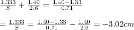 \frac{1.333}{S}+\frac{1.40}{2.6}=\frac{1.40-1.33}{0.71}\\\\=\frac{1.333}{S}=\frac{1.40-1.33}{0.71}-\frac{1.40}{2.6}=-3.02cm