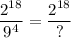 \displaystyle \frac{2^{18}}{9^4}=\frac{2^{18}}{?}