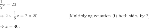 \dfrac{1}{2}x=20\\\\\Rightarrow 2\times\dfrac{1}{2}x=2\times20~~~~~~~~~~~~~~~~~~~~~[\textup{Multiplying equation (i) both sides by 2}]\\\\\Rightarrow x=40.