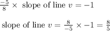 \begin{array}{l}{\frac{-5}{8} \times \text { slope of line } v=-1} \\\\ {\text { slope of line } v=\frac{8}{-5} \times-1=\frac{8}{5}}\end{array}