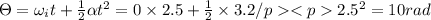 \Theta =\omega _it+\frac{1}{2}\alpha t^2=0\times 2.5+\frac{1}{2}\times 3.2\2.5^2=10rad