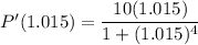 P'(1.015)=\displaystyle \frac{10(1.015)}{1+(1.015)^4}