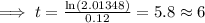 \implies t = \frac{\ln(2.01348)}{0.12}=5.8\approx 6