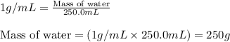 1g/mL=\frac{\text{Mass of water}}{250.0mL}\\\\\text{Mass of water}=(1g/mL\times 250.0mL)=250g