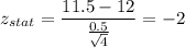 z_{stat} = \displaystyle\frac{11.5 - 12}{\frac{0.5}{\sqrt{4}} } = -2